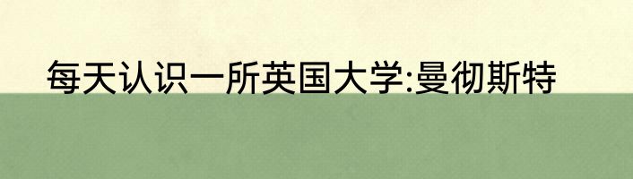 每天认识一所英国大学:曼彻斯特
