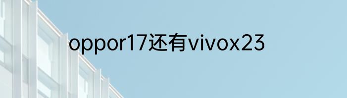 oppor17还有vivox23