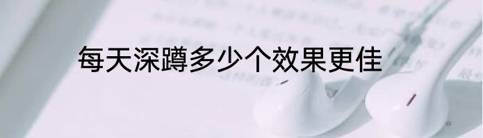 每天深蹲多少个效果更佳