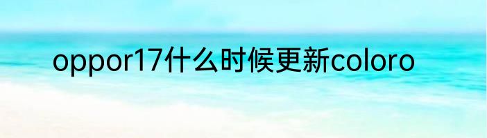oppor17什么时候更新coloro