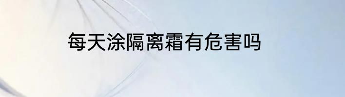 每天涂隔离霜有危害吗