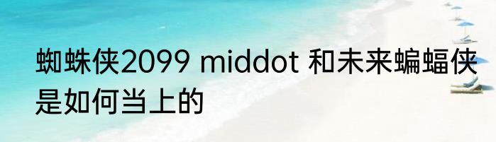 蜘蛛侠2099 middot 和未来蝙蝠侠是如何当上的