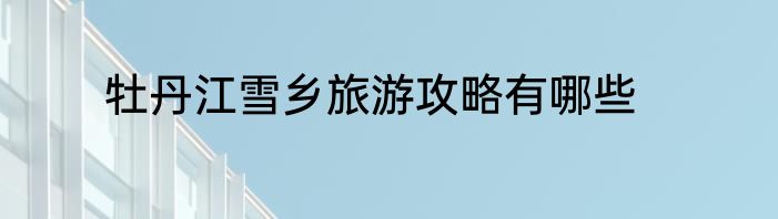 牡丹江雪乡旅游攻略有哪些