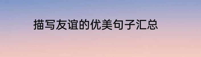 描写友谊的优美句子汇总