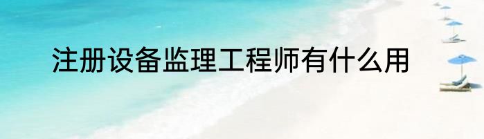 注册设备监理工程师有什么用