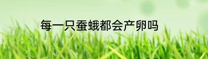 每一只蚕蛾都会产卵吗