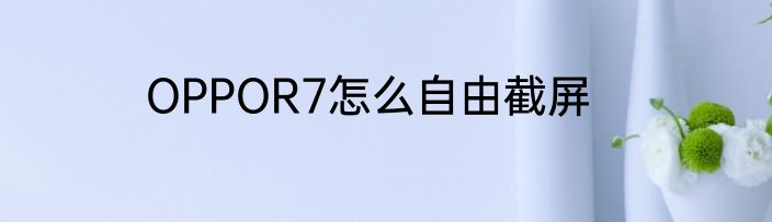 OPPOR7怎么自由截屏