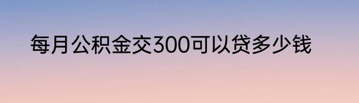 每月公积金交300可以贷多少钱