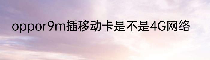 oppor9m插移动卡是不是4G网络