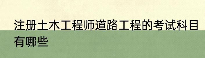 注册土木工程师道路工程的考试科目有哪些