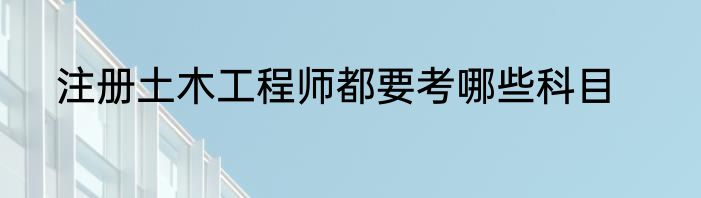 注册土木工程师都要考哪些科目