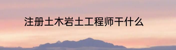 注册土木岩土工程师干什么
