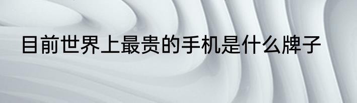 目前世界上最贵的手机是什么牌子