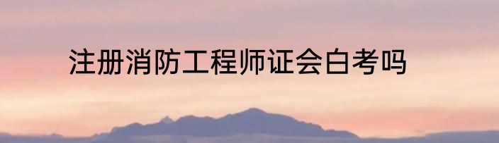 注册消防工程师证会白考吗