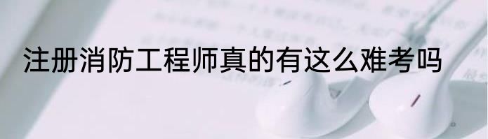 注册消防工程师真的有这么难考吗