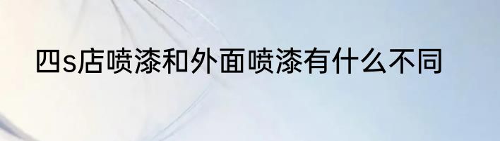 四s店喷漆和外面喷漆有什么不同
