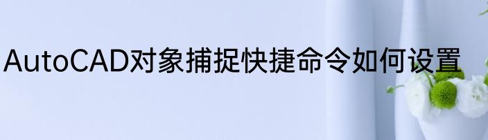 AutoCAD对象捕捉快捷命令如何设置