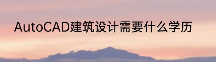AutoCAD建筑设计需要什么学历