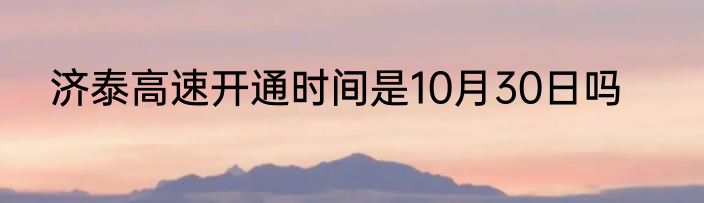 济泰高速开通时间是10月30日吗