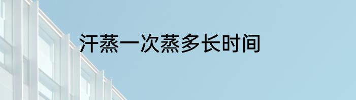 汗蒸一次蒸多长时间