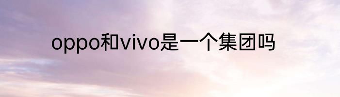 oppo和vivo是一个集团吗