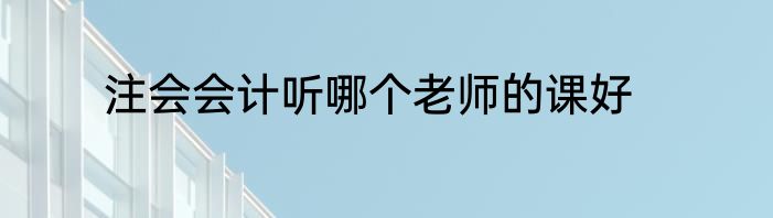 注会会计听哪个老师的课好