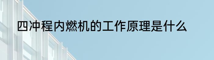四冲程内燃机的工作原理是什么