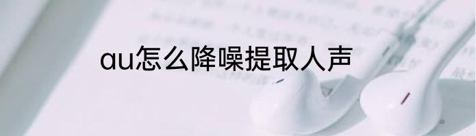 au怎么降噪提取人声
