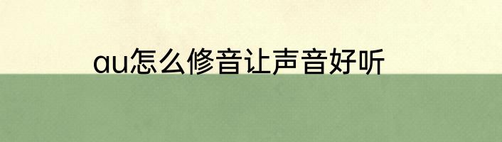au怎么修音让声音好听