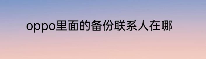 oppo里面的备份联系人在哪