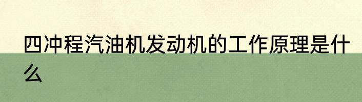 四冲程汽油机发动机的工作原理是什么