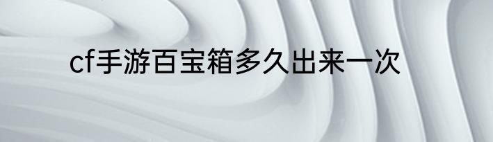 cf手游百宝箱多久出来一次