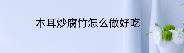木耳炒腐竹怎么做好吃