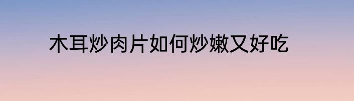 木耳炒肉片如何炒嫩又好吃