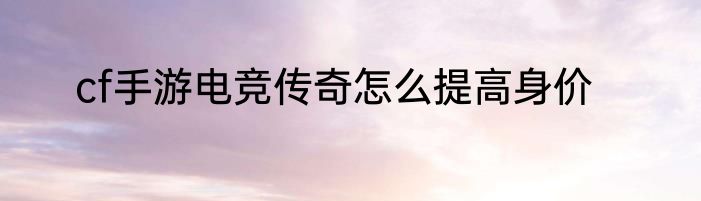 cf手游电竞传奇怎么提高身价