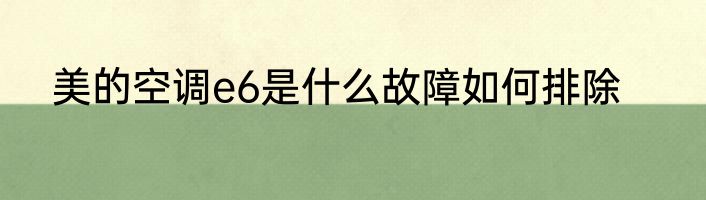 美的空调e6是什么故障如何排除