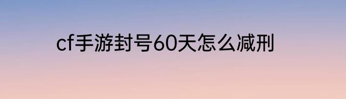 cf手游封号60天怎么减刑