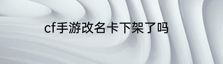 cf手游改名卡下架了吗