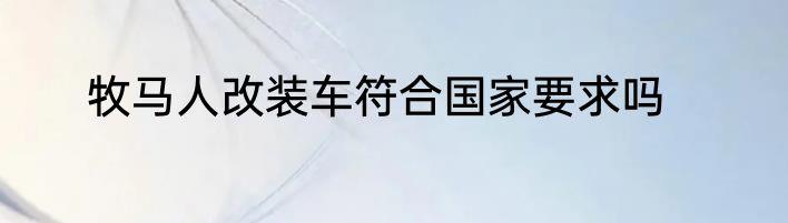 牧马人改装车符合国家要求吗