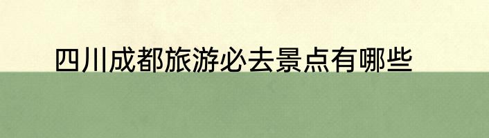 四川成都旅游必去景点有哪些