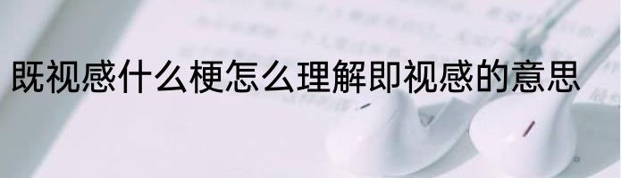 既视感什么梗怎么理解即视感的意思
