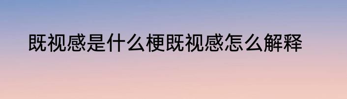 既视感是什么梗既视感怎么解释
