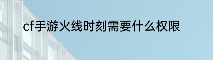 cf手游火线时刻需要什么权限
