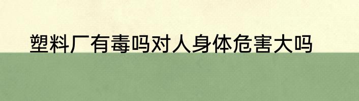 塑料厂有毒吗对人身体危害大吗