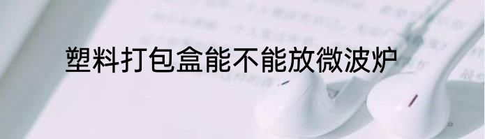 塑料打包盒能不能放微波炉