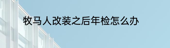 牧马人改装之后年检怎么办