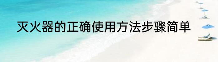 灭火器的正确使用方法步骤简单