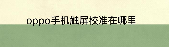 oppo手机触屏校准在哪里