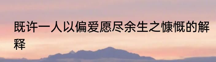 既许一人以偏爱愿尽余生之慷慨的解释