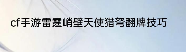 cf手游雷霆峭壁天使猎弩翻牌技巧